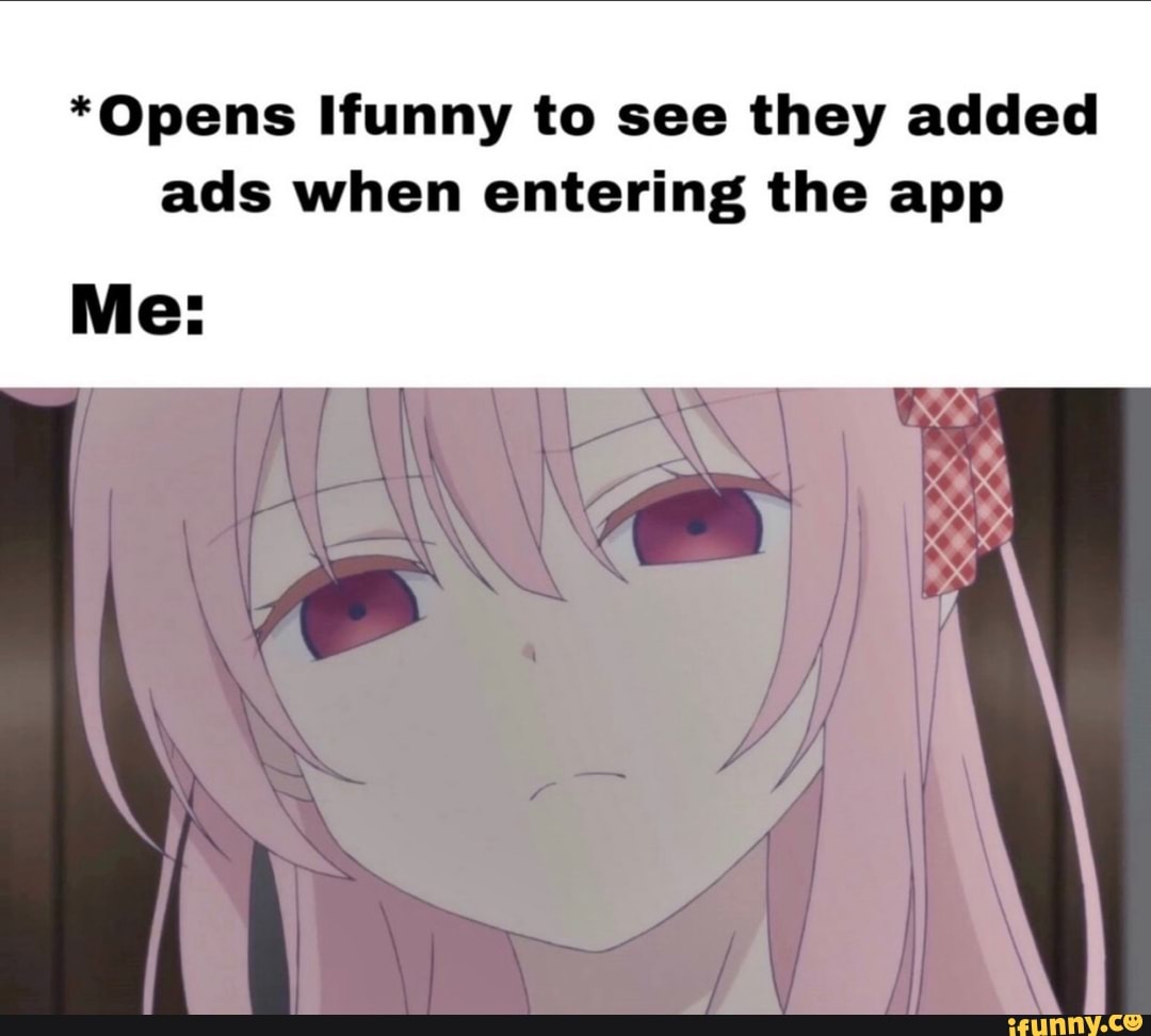 *Opens Ifunny to see they added ads when entering the app - iFunny