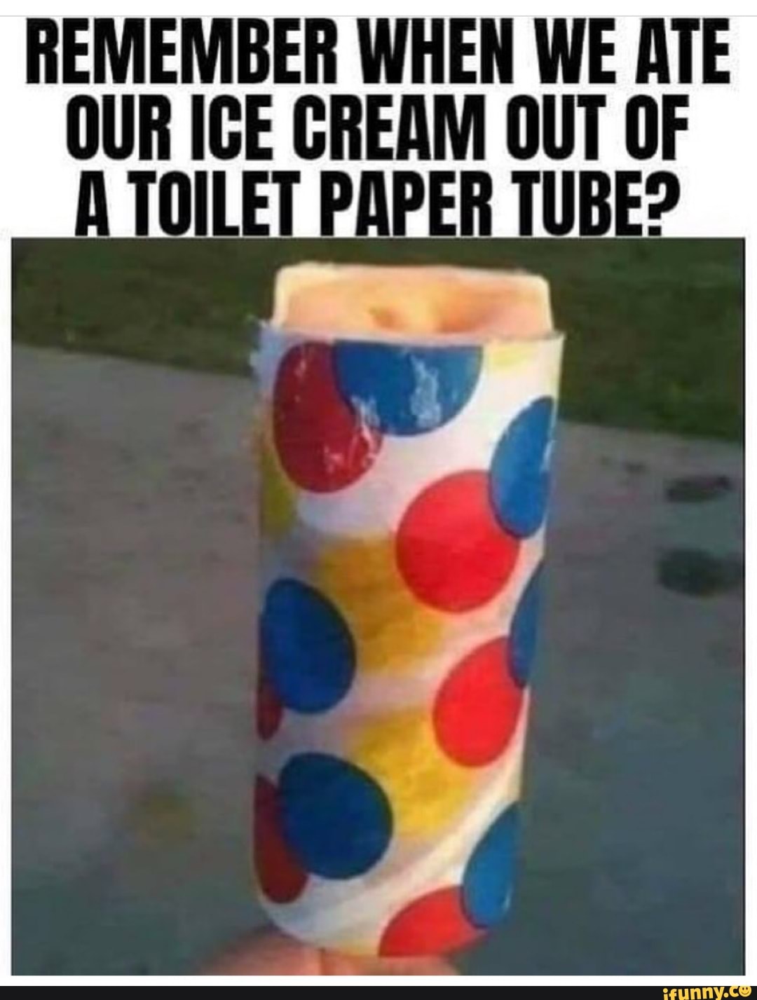 REMEMBER WHEN WE ATE OUR ICE CREAM OUT OF TOILET PAPER TUBE? - iFunny