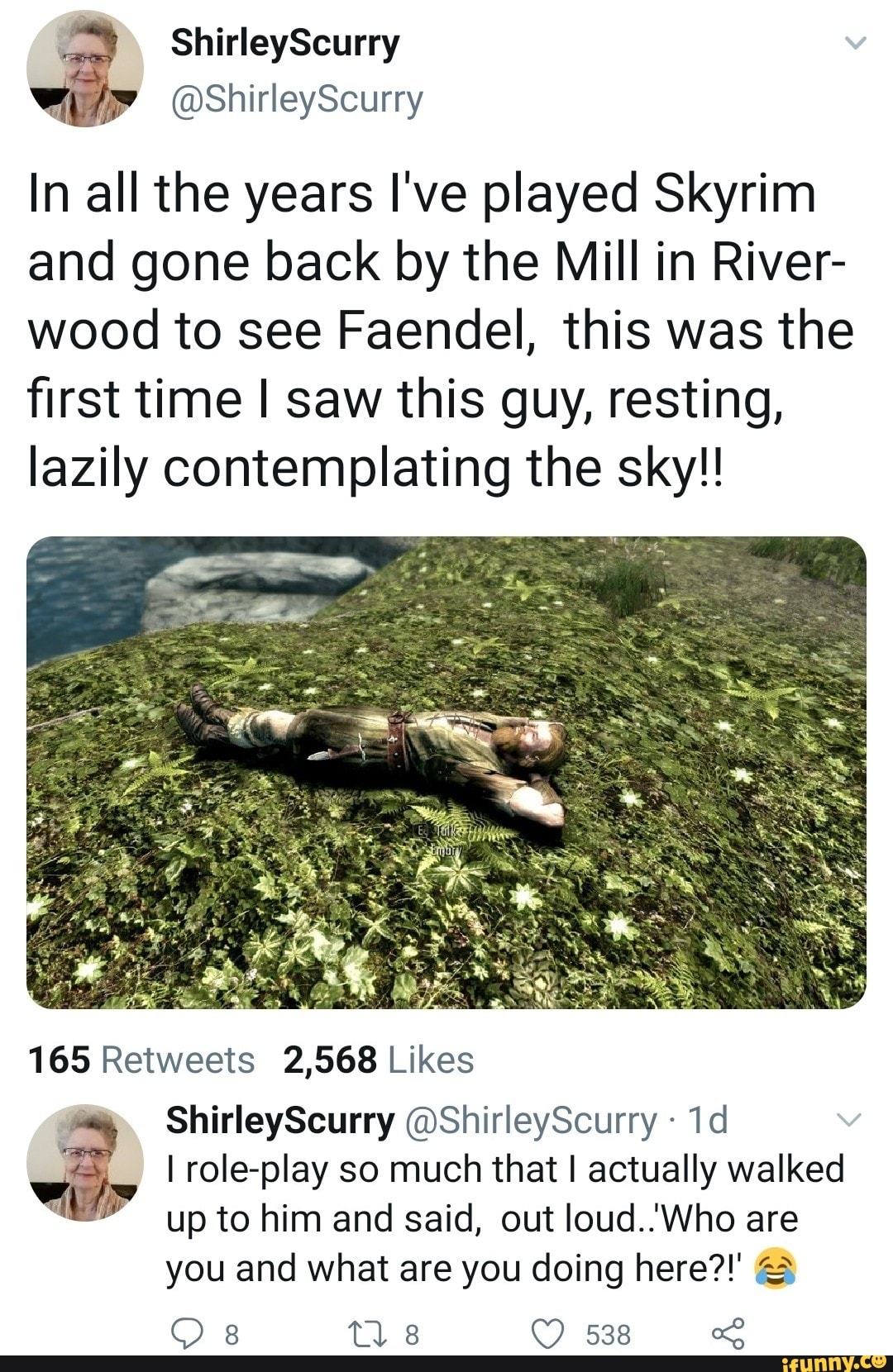 In all the years I've played Skyrim
and gone back by the Mill in River-
wood to see Faendel, this was the
first time I saw this guy, resting,
lazily contemplating the sky!!
165 Retweets 2,568 Likes
1d 3 I role-play so much that I actually walked
up to him and said, out loud..Who are
you and what are you doing here?!'
