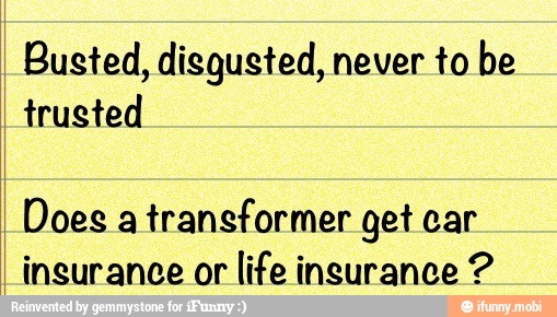 Busted, disgusted, never to be
trusted
Does a
transformer get car
insurance or
life insurance 2