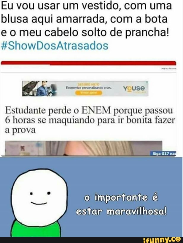 Eu vou usar um vestido, com uma
blusa aqui amarrada, com a bota
e o meu cabelo solto de prancha!
Estudante perde o ENEM porque passou
6 horas se
maquiando para ir bonita fazer
a prova
importante
estiar maravilhosa!