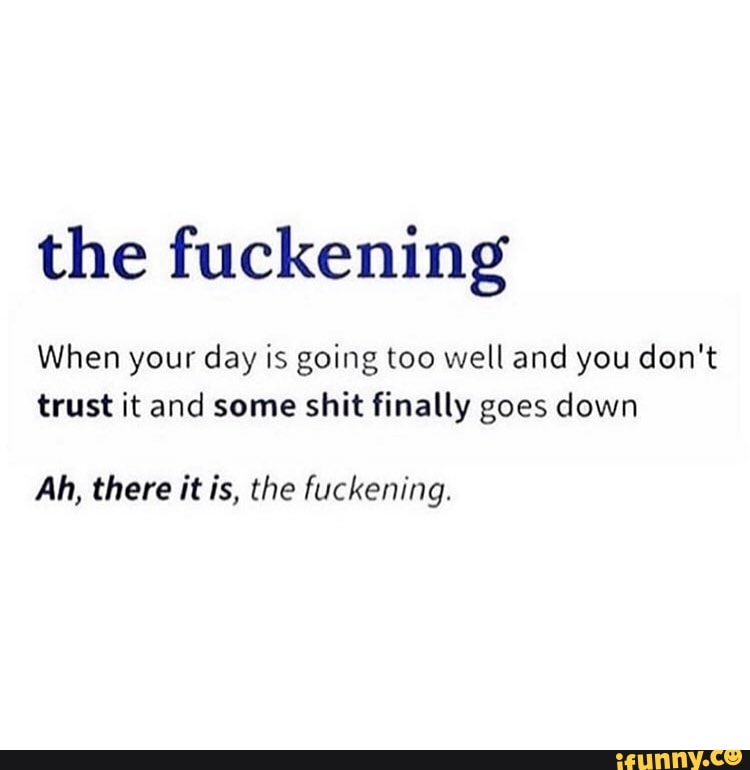the fuckening
When your day is going too well and you don't
trust it and some shit finally goes down
Ah, there it is, the fuckening.