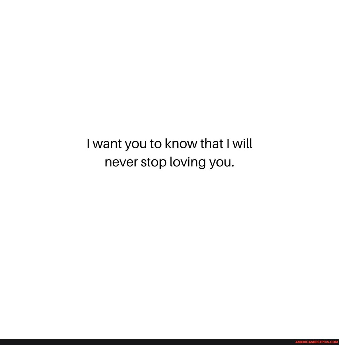 want you to know that I will never stop loving you.
