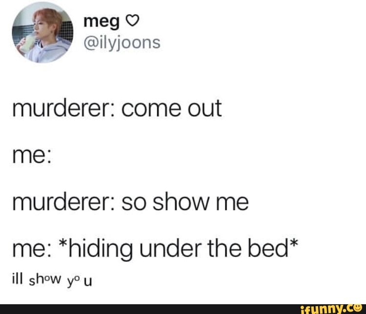 Murderer: come out murderer: so show me me: *hiding underthe bed* - iFunny