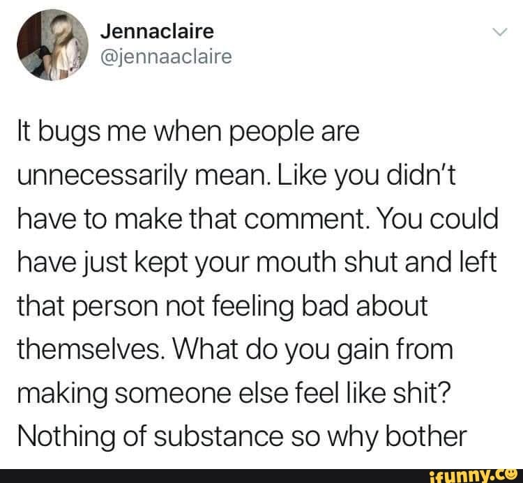 It bugs me when people are unnecessarily mean. Like you didn't have to make that comment. You