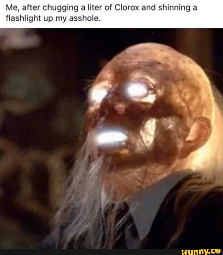 Me, after chugging a liter of Clorox and shinning a
flashlight up my asshole.