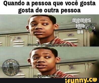 Quando a pessoa que você gosta
gosta de outra pessoa