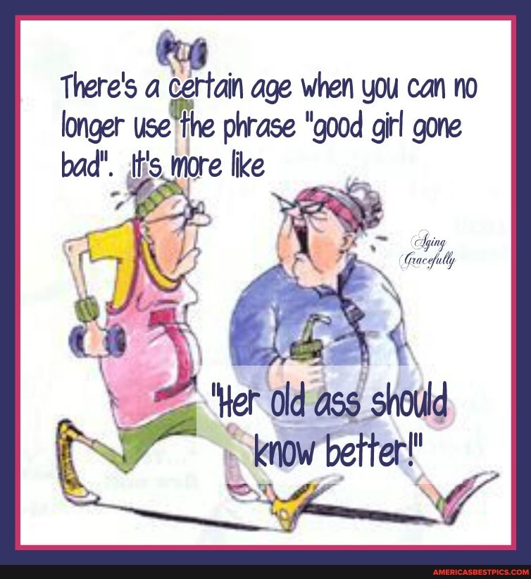 There's age when you can no longer usethe phrase "good girl gone
bad". its, more like
'Yer ald should
(N Ww