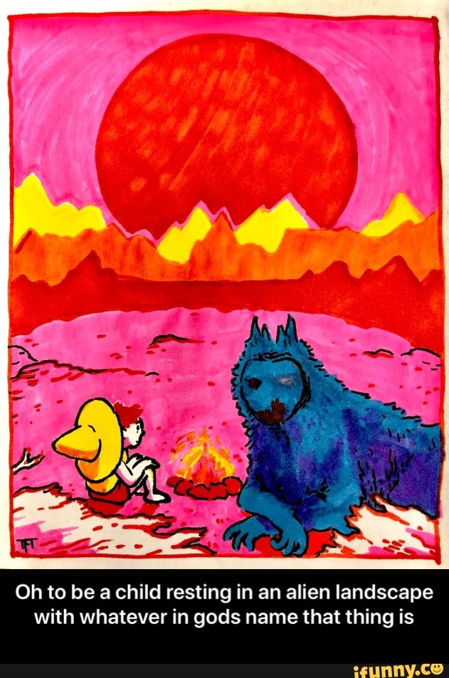 Oh to be a child resting in an alien landscape with whatever in gods name that thing is - Oh to be a child resting in an alien landscape with whatever in gods name that thing is