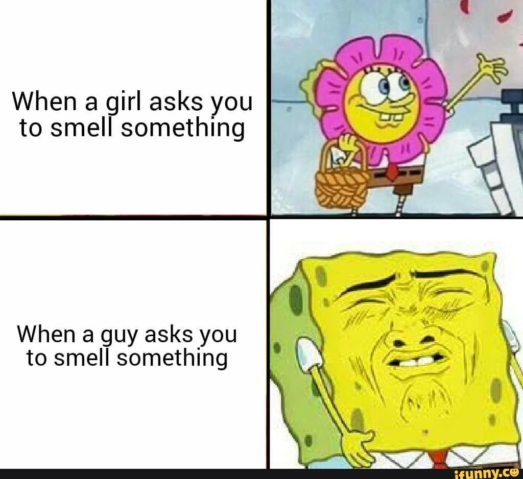 When a girl asks you to smell something When a guy asks you to smell