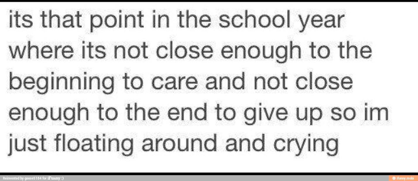 its that point in the school year
where its not close enough to the
beginning to care and not close
enough to the end to give up so im
just floating around and crying