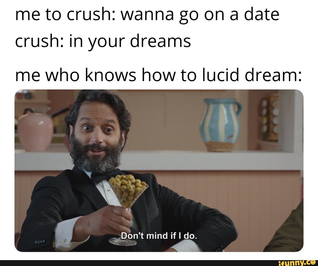 me to crush: wanna go on a date
crush: in your dreams
me who knows how to lucid dream:
Don't mind if I do.