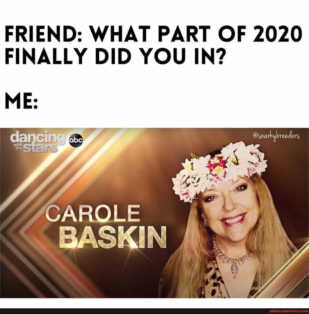 FRIEND: WHAT PART OF 2020
FINALLY DID YOU IN?
ME:
CAROLE 4 I