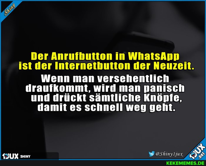 Der Anrufbutton in WhatsApp ist der Internetbutton der Neuzeit.
Wenn man versehentlich draufkommt, wird man panisch und drückt sämtliche Knönfe, damit es schnell weg geht.