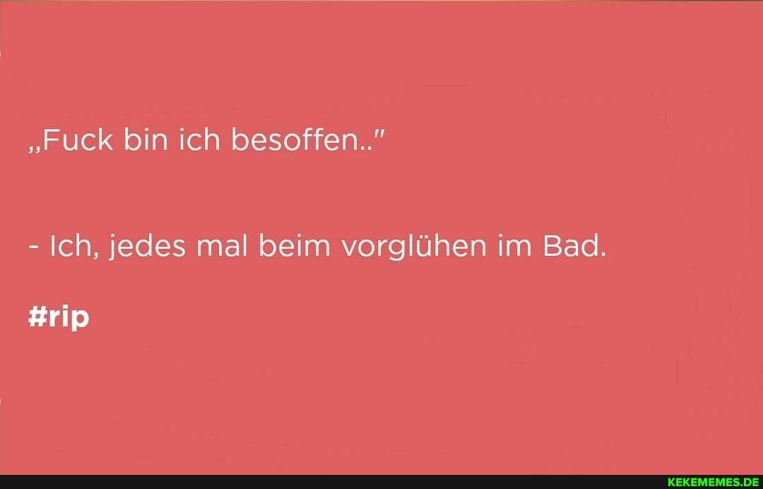 "ruck bin ich besoffen..."
#rip
- Ich, jedes mal beim vorglühen im Bad.