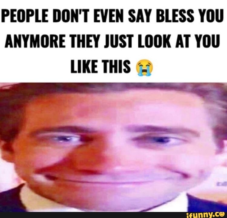 PEOPLE DON T EVEN SAY BLESS YOU ANYMORE THEY JUST LOOK AT YOU LIKE THIS
