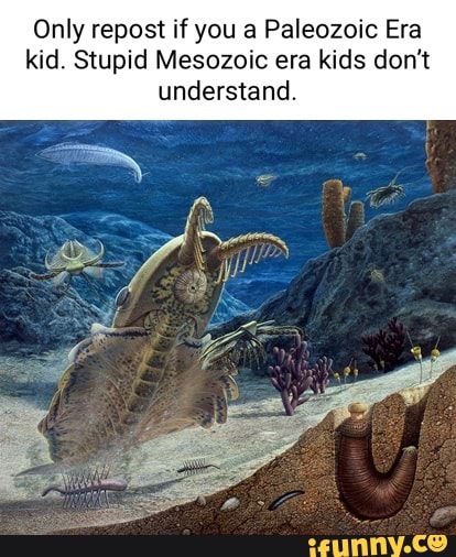 Only repost if you a Paleozoic Era kid. Stupid Mesozoic era kids don't ...