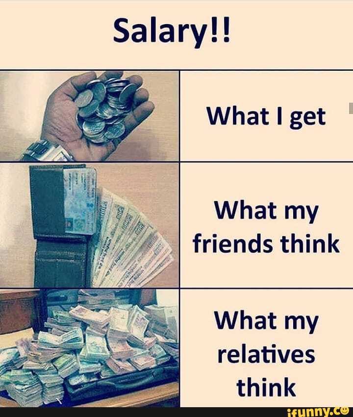 Salary!!
What I get
What my
friends think
What my
relatives