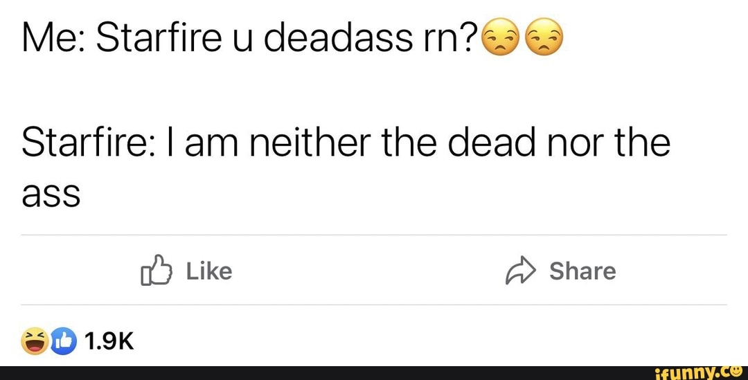 Me: Starfire u deadass rn?
Starfire: I am neither the dead nor the ass
1.9K
Like Share