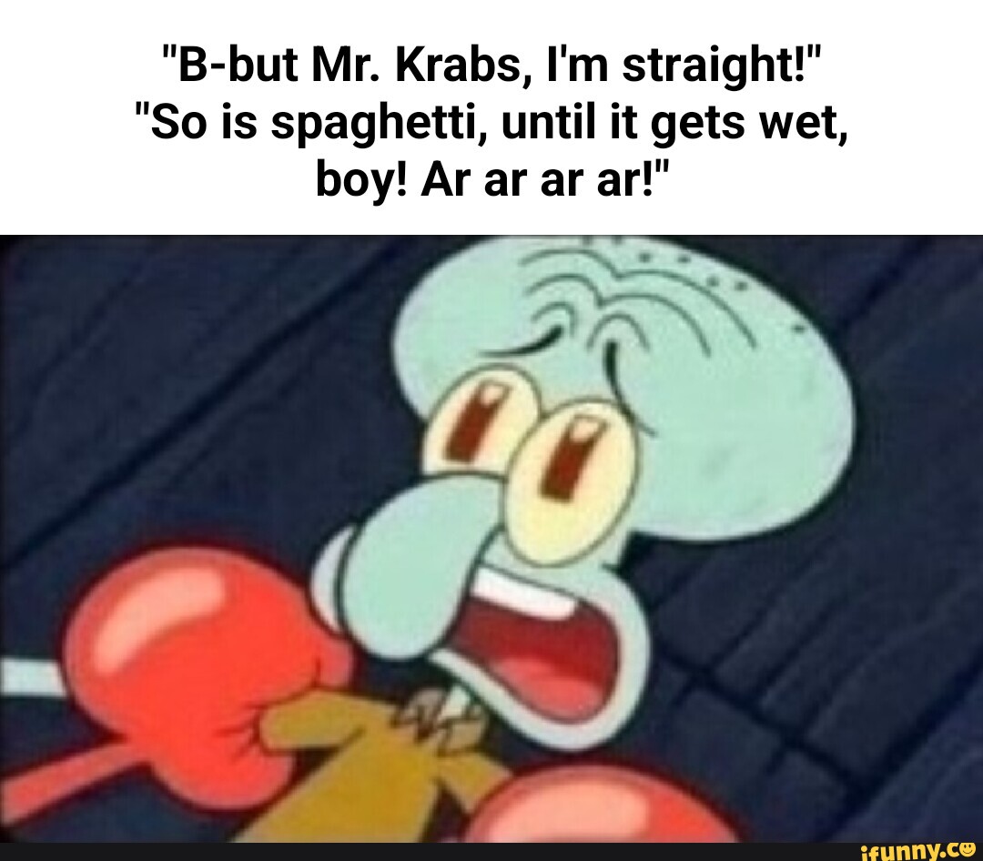 "B-but Mr. Krabs, I'm Straight!" "So Is Spaghetti, Until It Gets Wet ...