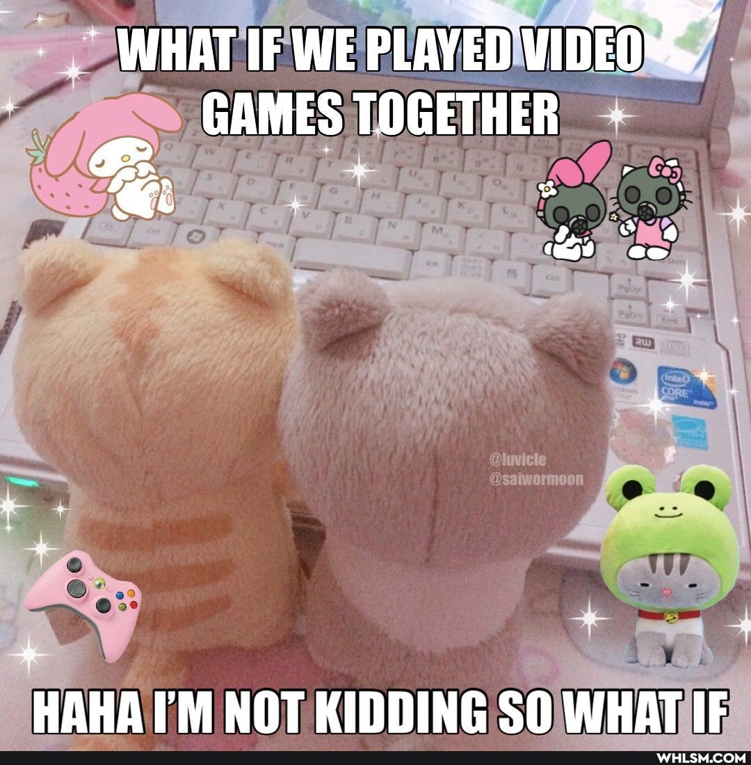 WHIT IF WE PLAYED VIDEOS"
GAMES TOGETHER
oe
@luvicle
@saiwormoon
HAHA I'M NOT KIDDING SO WHAT IF