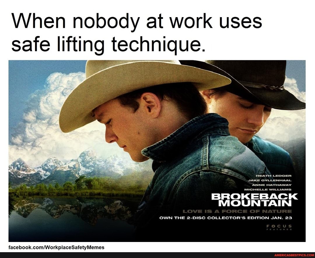 When nobody at work uses safe lifting technique.
HEATH LEDGER
ANNE HaTHAWAY
MICHELLE WLuAMS
BROKEBACK MOUNTAIN
OWN THE 2-DISC COLLECTOR'S EDITION JAN. 23