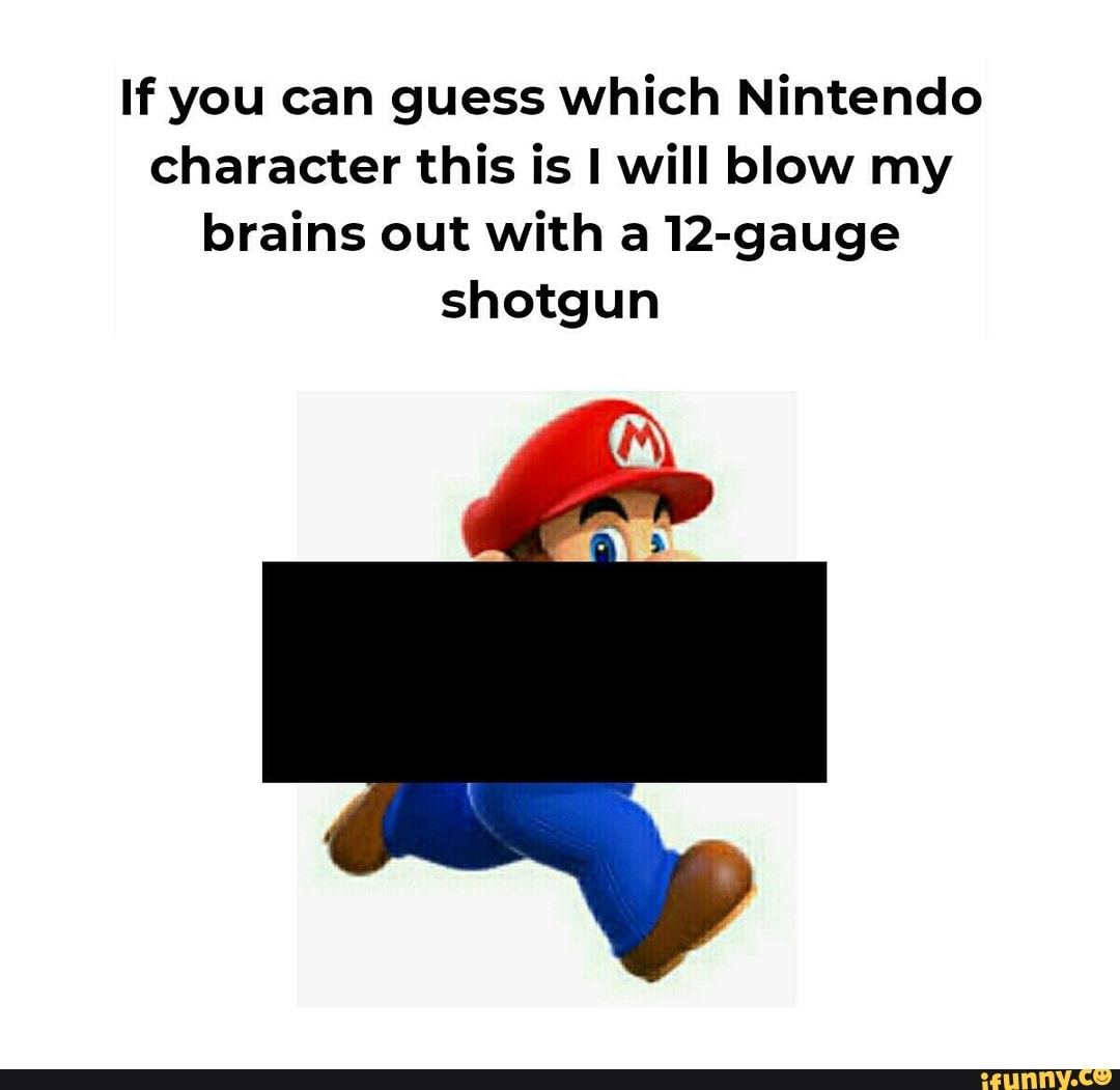 If can guess which Nintendo character this is I will blow brains out with a 12-gauge shotgun - )