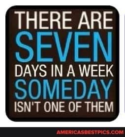 THERE ARE
DAYS IN A WEEK
SOMEDAY
ISN'T ONE OF THEM