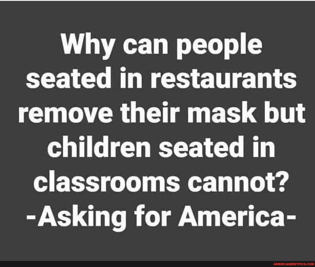 Why can people seated in restaurants remove their mask but children seated in classrooms cannot?
-Asking for America-