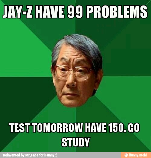 JAY-Z HAVE 99 PROBLEMS
TEST TOMORROW HAVE 150: GO
STUDY