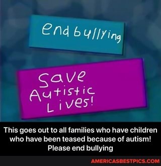 End YI ling
gave autistic
Lives!
This goes out to all families who have children who have been teased because of autism!
Please end bullying