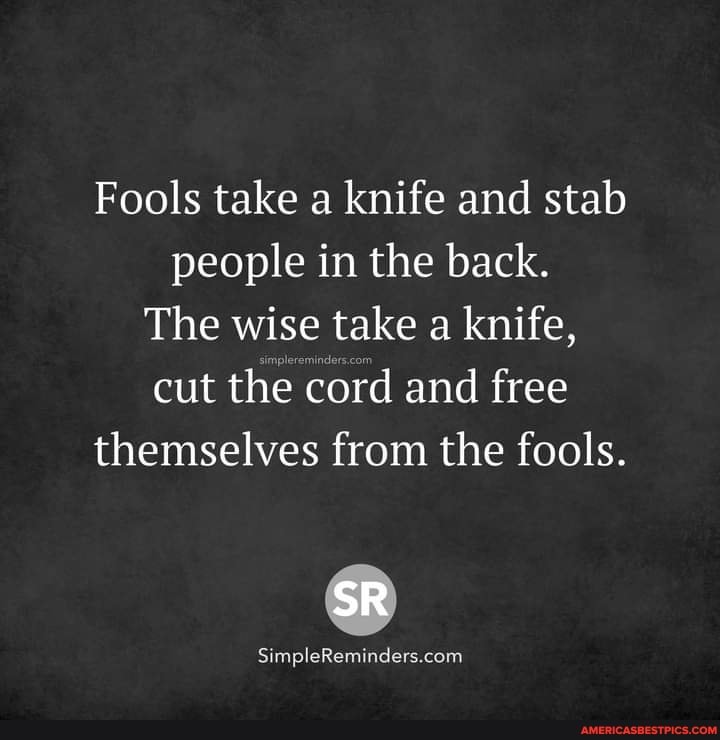 Fools take a knife and stab people in the back.
The wise take a knife, cut the cord and free themselves from the fools.
SR