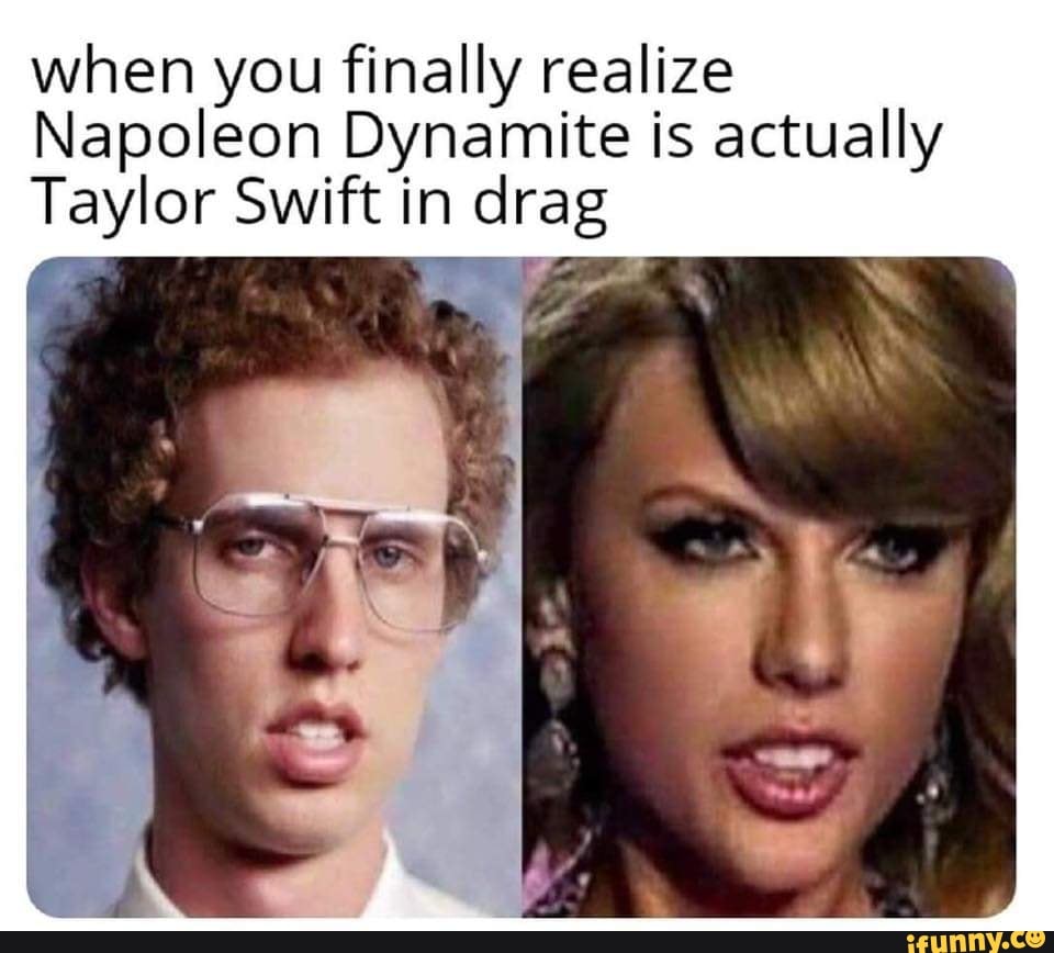 When you finally realize Napoleon Dynamite is actually Taylor Swift in