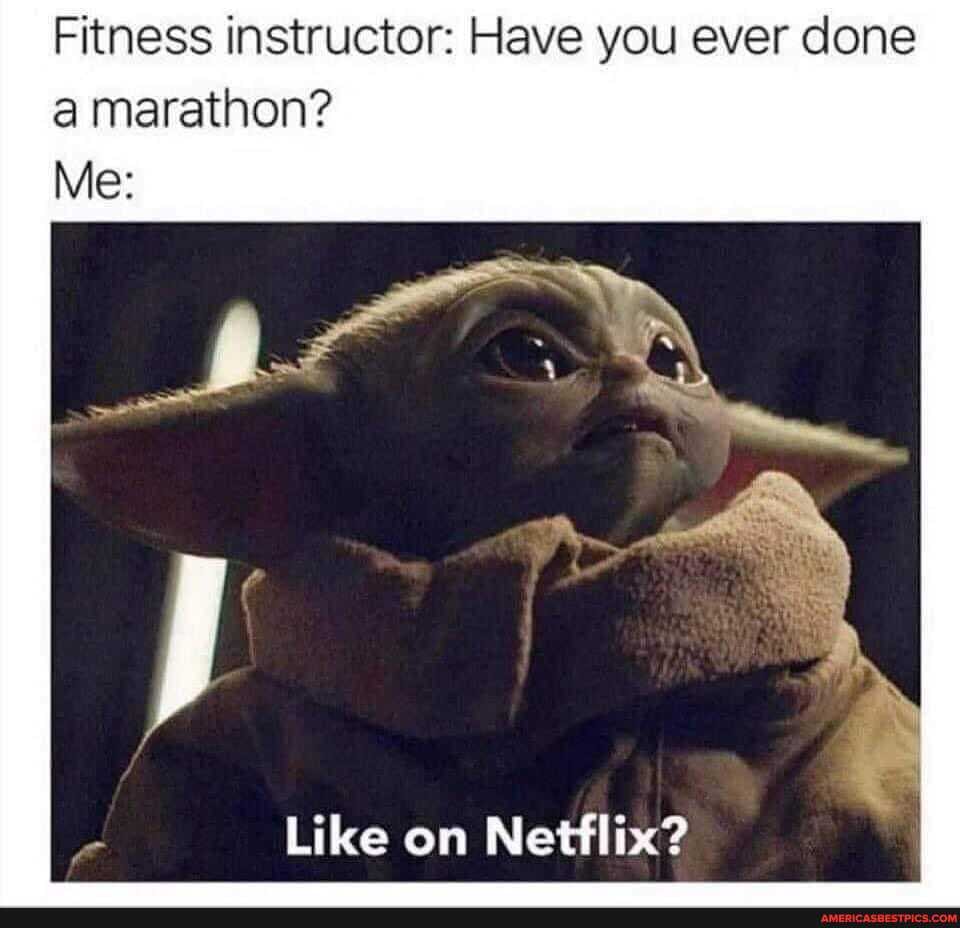 Fitness instructor: Have you ever done marathon?
Me:
Like on Netflix?