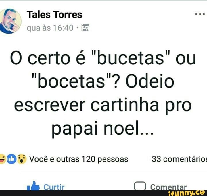 O certo é "bucetas" ou
"bocetas'? Odeio
escrever cartinha pro
papai noel...
= (De' Você e outras 120 pessoas 33 comentário:
