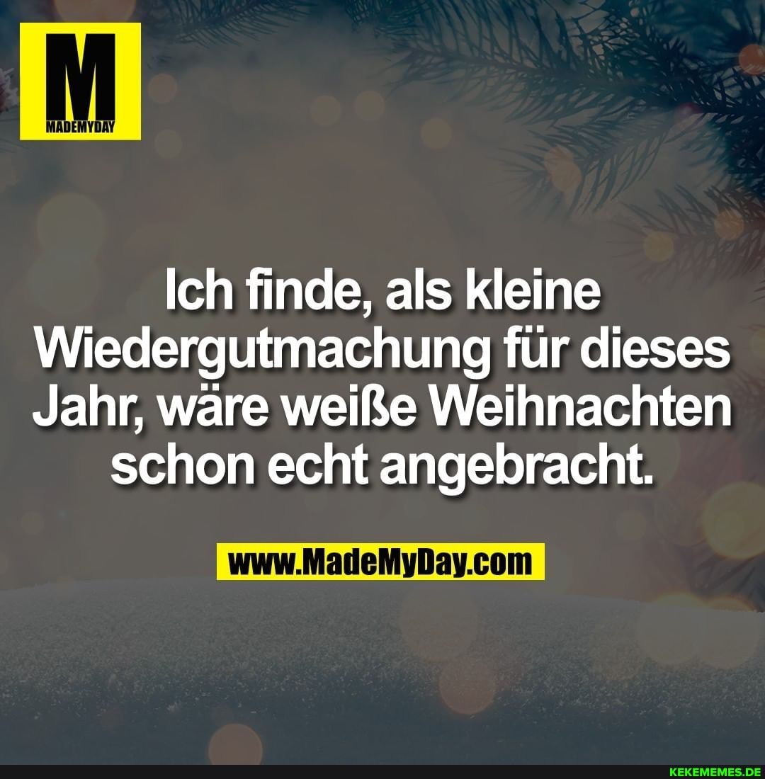 Ich finde, als kleine
Wiedergutmachung für dieses
Jahr, wäre weiße Weihnachten
schon echt angebracht.