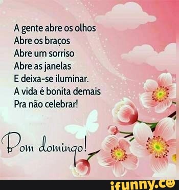 A gente abre os olhos
Abre os braços
Abre um sorriso
Abre as janelas
E deixa-se iluminar.
A vida é bonita demais
Pra não celebrar!
Pom