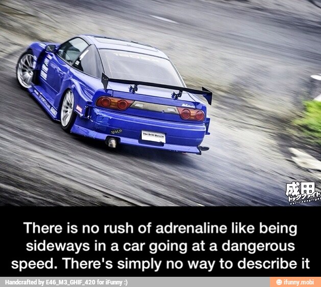There is no rush of adrenaline like being
sideways in a car going at a dangerous
speed. There's simply no way to describe it - There is no rush of adrenaline like being sideways in a car going at a dangerous speed. There's simply no way to describe it
