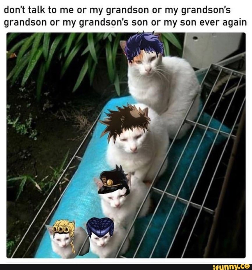 don't talk to me or my grandson or my grandson's grandson or my grandson's son or my son ever again
[OE