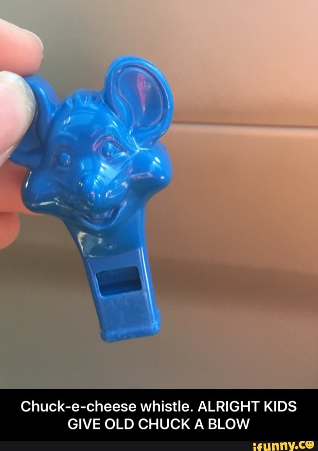 Chuckecheese whistle. ALRIGHT KIDS GIVE OLD CHUCK A BLOW Chucke