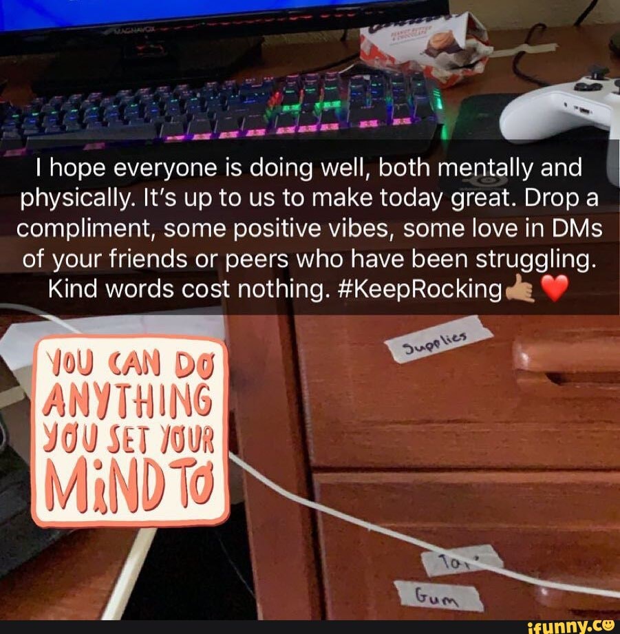 ma
e
o
I hope everyone is doing well, both mentally and
physically. It's up to us to make today great. Drop a
compliment, some positive vibes, some love in DMs
of your friends or peers who have been struggling.
Kind words cost nothing. #KeepRocking de 9º