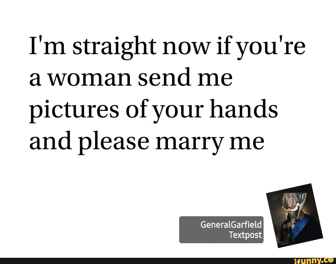 I'm straight now if you're a woman send me pictures of your hands and please marry me
GeneralGarfield
Textpost
