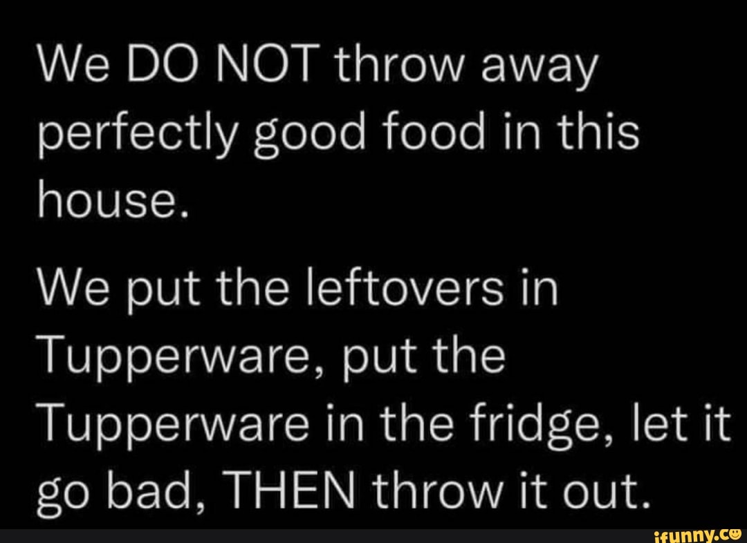 We DO NOT throw away perfectly good food in this house. We put the leftovers in Tupperware, put