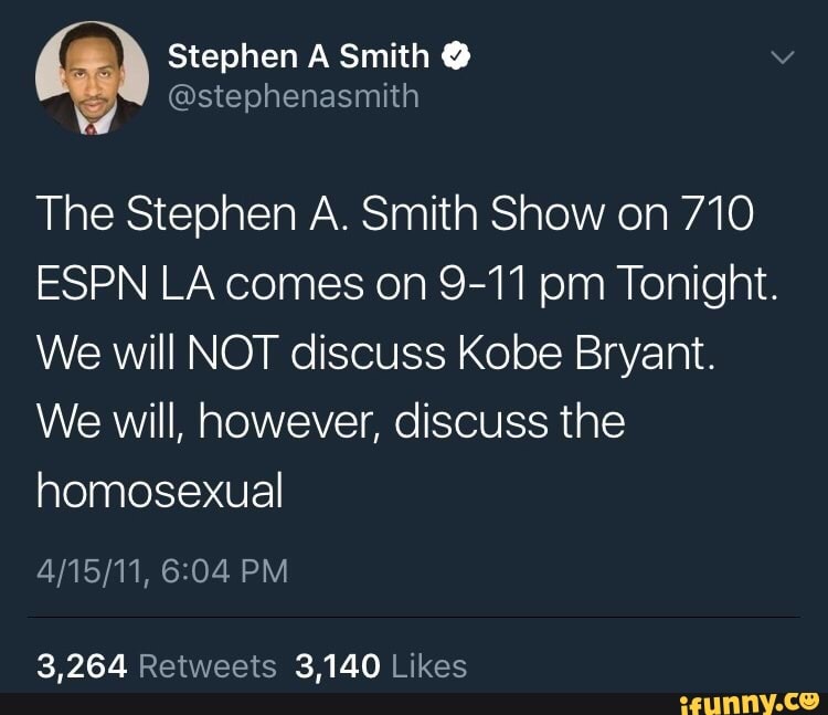 Stephen Smith
@stephenasmith
The Stephen A. Smith Show on 710
ESPN LA comes on 9-11 pm Tonight.
We will NOT discuss Kobe Bryant.
We will, however, discuss the homosexual
PM
3,264 3,140