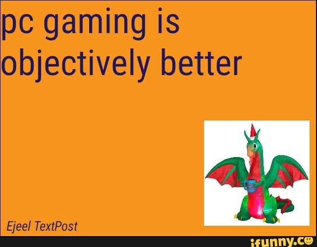 pc gaming is
objectively better