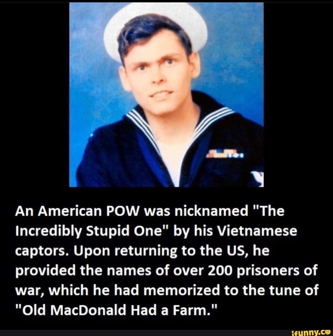 An American POW was nicknamed "The
Incredibly Stupid One" by his Vietnamese
captors. Upon returning to the US, he
provided the names of over 200 prisoners of
war, which he had memorized to the tune of
"Old MacDonald Had a Farm."