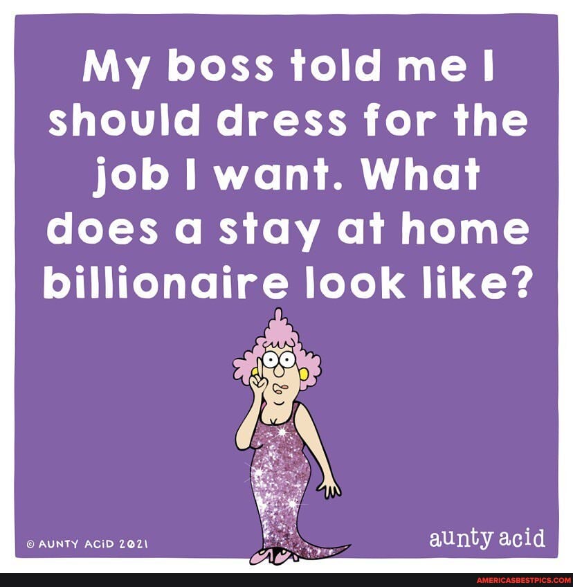 My boss told me should dress for the job want. What does a stay at home billionaire look like?
eN\
AUNTY ACID
aunty acid