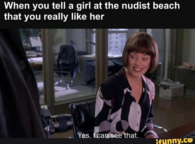 When you tell a girl at the nudist beach that you really like her