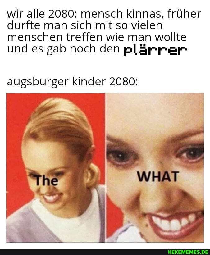 wir alle 2080: mensch kinnas, früher durfte man sich mit so vielen menschen treffen wie man wollte und es gab noch den plärrer
augsburger kinder 2080: