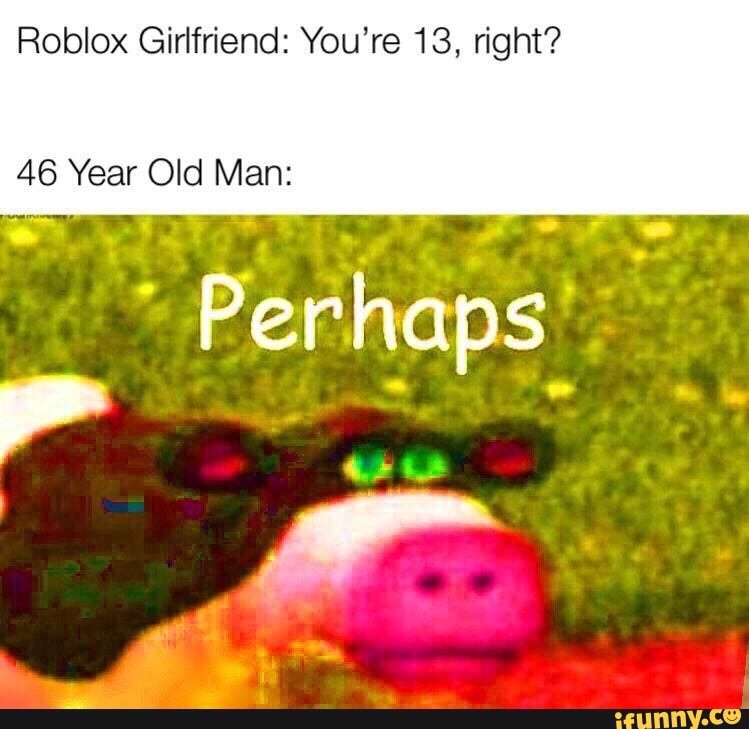 Roblox Girlfriend You Re 13 Right Ifunny - roblox ifunny